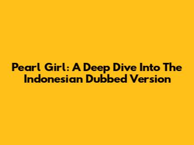 Pearl Girl: A Deep Dive Into The Indonesian Dubbed Version