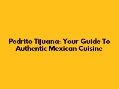 Pedrito Tijuana: Your Guide To Authentic Mexican Cuisine