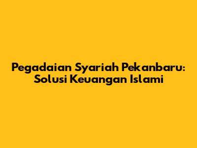 Pegadaian Syariah Pekanbaru: Solusi Keuangan Islami