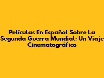 Películas En Español Sobre La Segunda Guerra Mundial: Un Viaje Cinematográfico