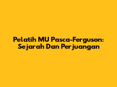 Pelatih MU Pasca-Ferguson: Sejarah Dan Perjuangan