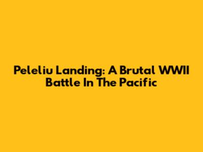 Peleliu Landing: A Brutal WWII Battle In The Pacific