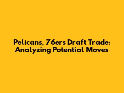 Pelicans, 76ers Draft Trade: Analyzing Potential Moves