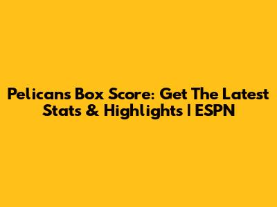 Pelicans Box Score: Get The Latest Stats & Highlights | ESPN