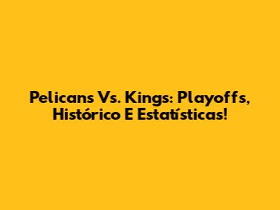 Pelicans Vs. Kings: Playoffs, Histórico E Estatísticas!