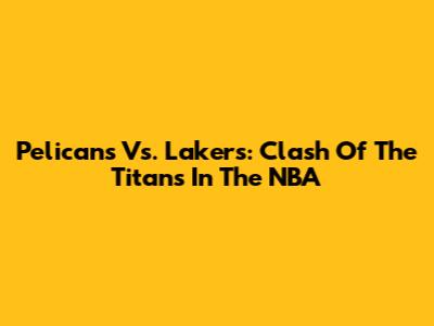 Pelicans Vs. Lakers: Clash Of The Titans In The NBA