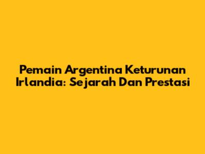 Pemain Argentina Keturunan Irlandia: Sejarah Dan Prestasi