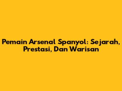 Pemain Arsenal Spanyol: Sejarah, Prestasi, Dan Warisan