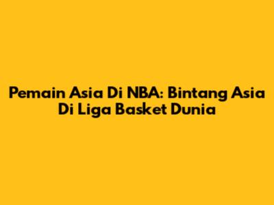 Pemain Asia Di NBA: Bintang Asia Di Liga Basket Dunia