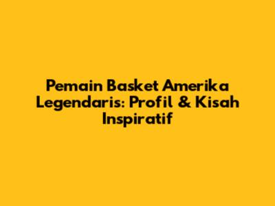 Pemain Basket Amerika Legendaris: Profil & Kisah Inspiratif