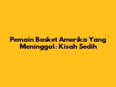 Pemain Basket Amerika Yang Meninggal: Kisah Sedih