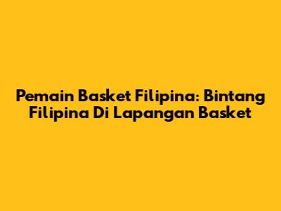 Pemain Basket Filipina: Bintang Filipina Di Lapangan Basket