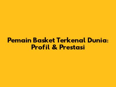 Pemain Basket Terkenal Dunia: Profil & Prestasi