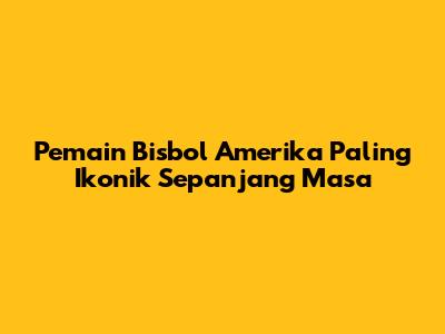 Pemain Bisbol Amerika Paling Ikonik Sepanjang Masa