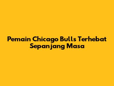 Pemain Chicago Bulls Terhebat Sepanjang Masa
