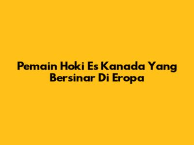 Pemain Hoki Es Kanada Yang Bersinar Di Eropa