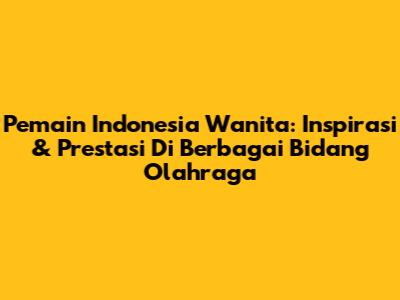 Pemain Indonesia Wanita: Inspirasi & Prestasi Di Berbagai Bidang Olahraga