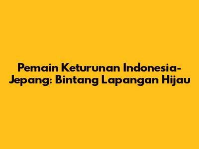 Pemain Keturunan Indonesia-Jepang: Bintang Lapangan Hijau
