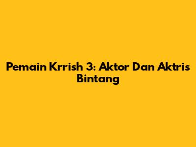 Pemain Krrish 3: Aktor Dan Aktris Bintang