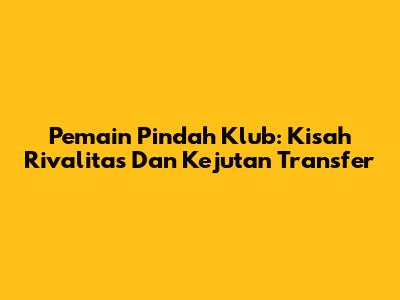 Pemain Pindah Klub: Kisah Rivalitas Dan Kejutan Transfer