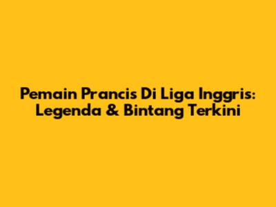 Pemain Prancis Di Liga Inggris: Legenda & Bintang Terkini