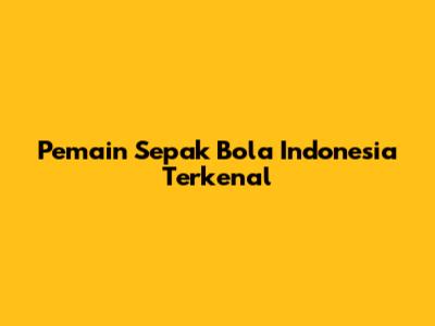 Pemain Sepak Bola Indonesia Terkenal