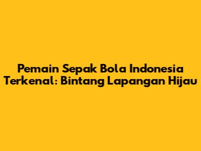 Pemain Sepak Bola Indonesia Terkenal: Bintang Lapangan Hijau