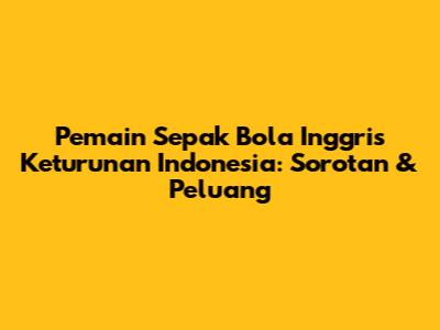 Pemain Sepak Bola Inggris Keturunan Indonesia: Sorotan & Peluang