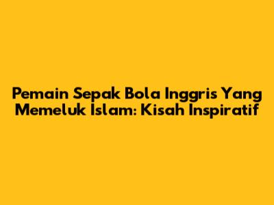 Pemain Sepak Bola Inggris Yang Memeluk Islam: Kisah Inspiratif