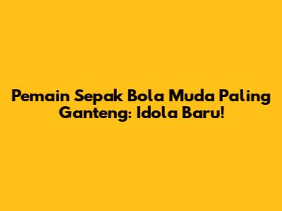 Pemain Sepak Bola Muda Paling Ganteng: Idola Baru!