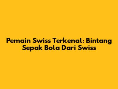 Pemain Swiss Terkenal: Bintang Sepak Bola Dari Swiss