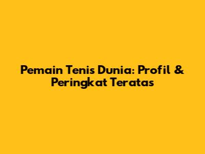 Pemain Tenis Dunia: Profil & Peringkat Teratas