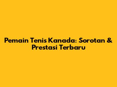 Pemain Tenis Kanada: Sorotan & Prestasi Terbaru