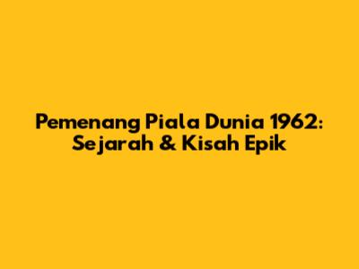 Pemenang Piala Dunia 1962: Sejarah & Kisah Epik