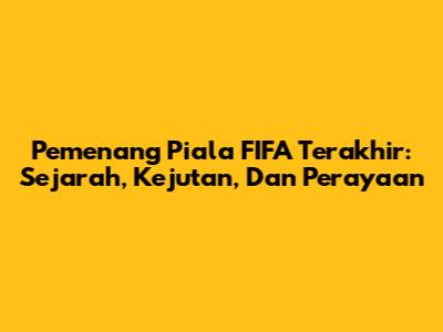 Pemenang Piala FIFA Terakhir: Sejarah, Kejutan, Dan Perayaan