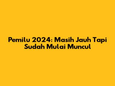 Pemilu 2024: Masih Jauh Tapi Sudah Mulai Muncul