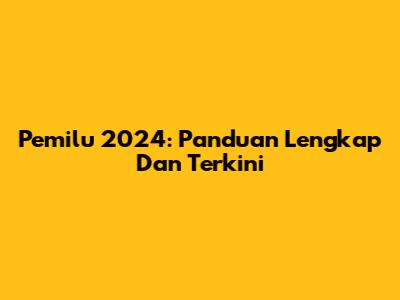 Pemilu 2024: Panduan Lengkap Dan Terkini