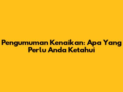 Pengumuman Kenaikan: Apa Yang Perlu Anda Ketahui