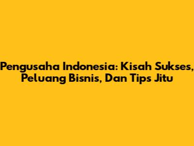 Pengusaha Indonesia: Kisah Sukses, Peluang Bisnis, Dan Tips Jitu