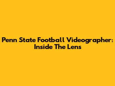 Penn State Football Videographer: Inside The Lens