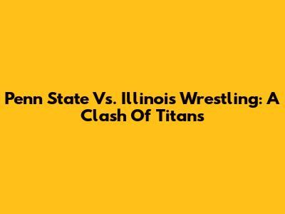 Penn State Vs. Illinois Wrestling: A Clash Of Titans