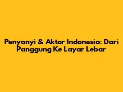 Penyanyi & Aktor Indonesia: Dari Panggung Ke Layar Lebar