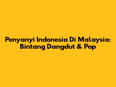 Penyanyi Indonesia Di Malaysia: Bintang Dangdut & Pop