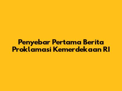 Penyebar Pertama Berita Proklamasi Kemerdekaan RI