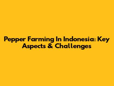 Pepper Farming In Indonesia: Key Aspects & Challenges