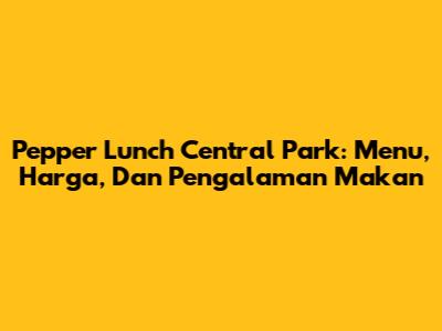 Pepper Lunch Central Park: Menu, Harga, Dan Pengalaman Makan