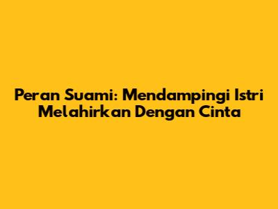 Peran Suami: Mendampingi Istri Melahirkan Dengan Cinta