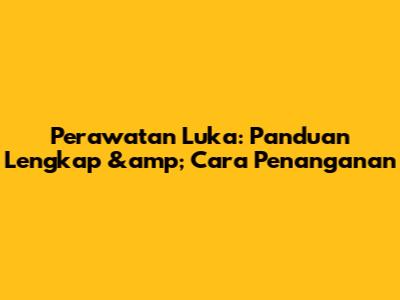 Perawatan Luka: Panduan Lengkap &amp; Cara Penanganan