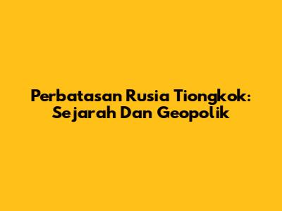Perbatasan Rusia Tiongkok: Sejarah Dan Geopolik