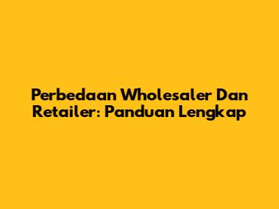 Perbedaan Wholesaler Dan Retailer: Panduan Lengkap